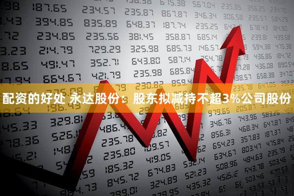 配资的好处 永达股份：股东拟减持不超3%公司股份