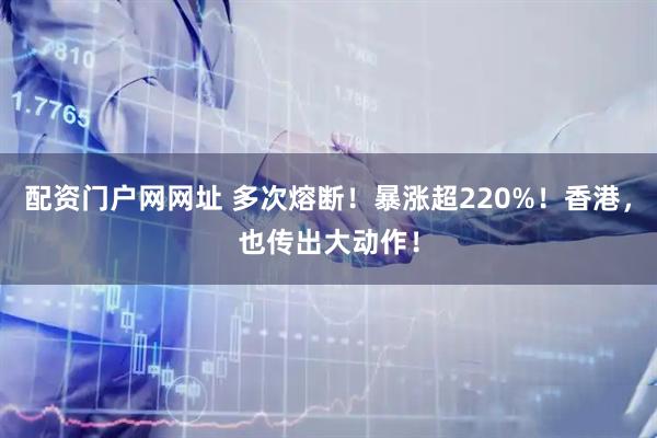 配资门户网网址 多次熔断！暴涨超220%！香港，也传出大动作！