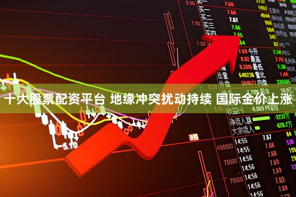 十大股票配资平台 地缘冲突扰动持续 国际金价上涨