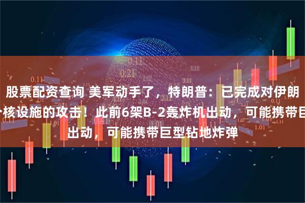 股票配资查询 美军动手了，特朗普：已完成对伊朗福尔多等3个核设施的攻击！此前6架B-2轰炸机出动，可能携带巨型钻地炸弹