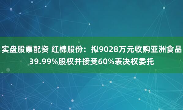 实盘股票配资 红棉股份：拟9028万元收购亚洲食品39.99%股权并接受60%表决权委托