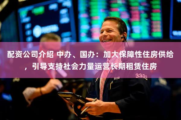 配资公司介绍 中办、国办：加大保障性住房供给，引导支持社会力量运营长期租赁住房