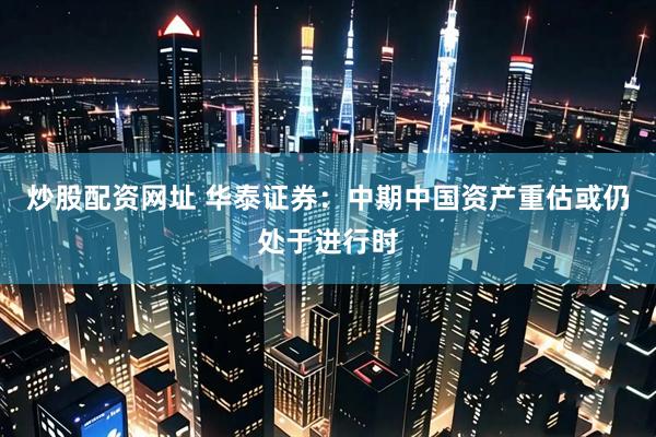 炒股配资网址 华泰证券：中期中国资产重估或仍处于进行时