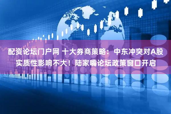 配资论坛门户网 十大券商策略：中东冲突对A股实质性影响不大！陆家嘴论坛政策窗口开启
