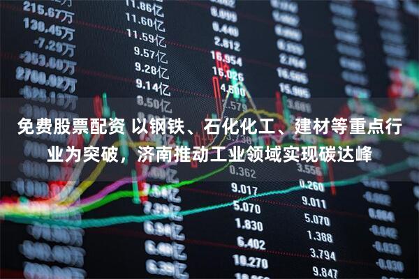 免费股票配资 以钢铁、石化化工、建材等重点行业为突破，济南推动工业领域实现碳达峰