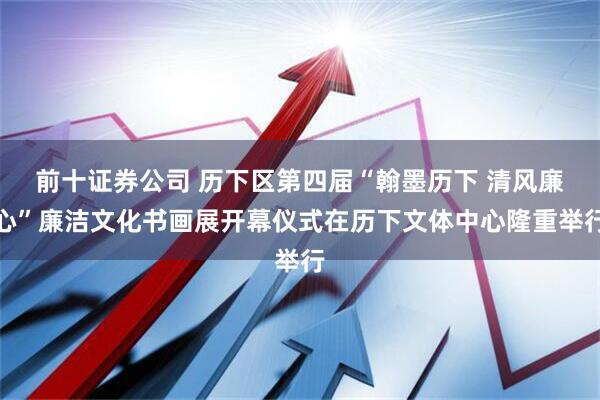 前十证券公司 历下区第四届“翰墨历下 清风廉心”廉洁文化书画展开幕仪式在历下文体中心隆重举行