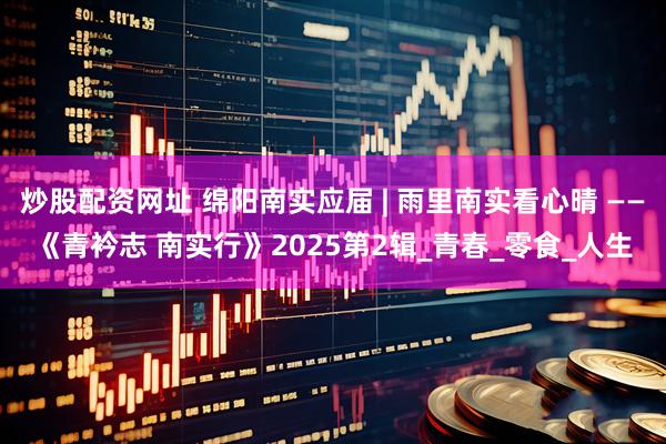 炒股配资网址 绵阳南实应届 | 雨里南实看心晴 ——《青衿志 南实行》2025第2辑_青春_零食_人生