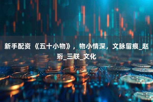新手配资 《五十小物》，物小情深，文脉留痕_赵珩_三联_文化