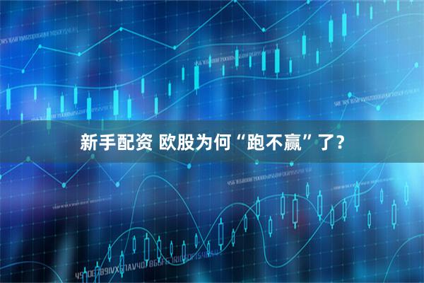 新手配资 欧股为何“跑不赢”了？