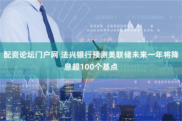 配资论坛门户网 法兴银行预测美联储未来一年将降息超100个基点