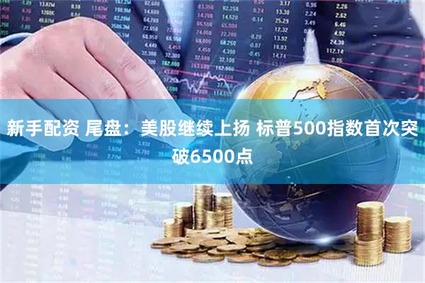 新手配资 尾盘：美股继续上扬 标普500指数首次突破6500点