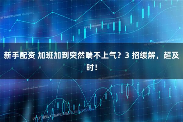 新手配资 加班加到突然喘不上气？3 招缓解，超及时！