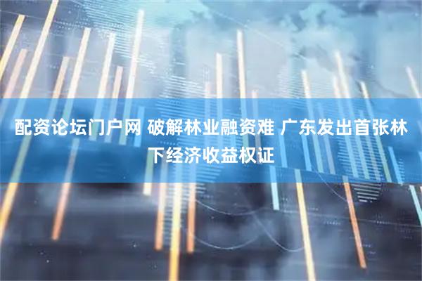 配资论坛门户网 破解林业融资难 广东发出首张林下经济收益权证