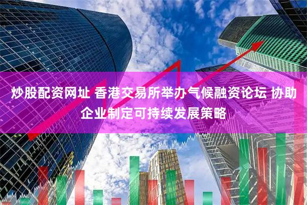 炒股配资网址 香港交易所举办气候融资论坛 协助企业制定可持续发展策略
