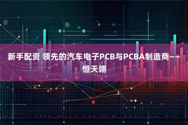 新手配资 领先的汽车电子PCB与PCBA制造商——恒天翊