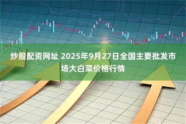 炒股配资网址 2025年9月27日全国主要批发市场大白菜价格行情