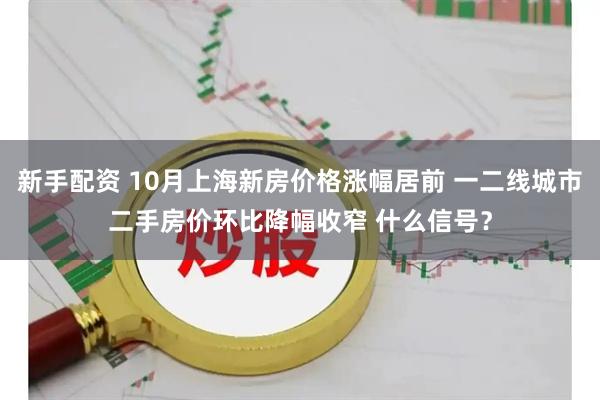 新手配资 10月上海新房价格涨幅居前 一二线城市二手房价环比降幅收窄 什么信号？