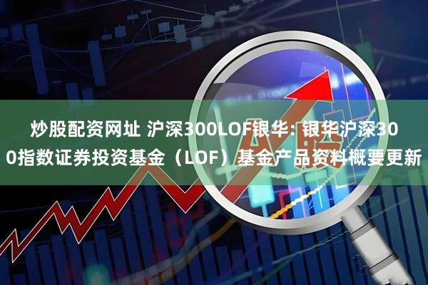炒股配资网址 沪深300LOF银华: 银华沪深300指数证券投资基金（LOF）基金产品资料概要更新