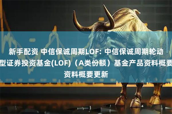 新手配资 中信保诚周期LOF: 中信保诚周期轮动混合型证券投资基金(LOF)（A类份额）基金产品资料概要更新