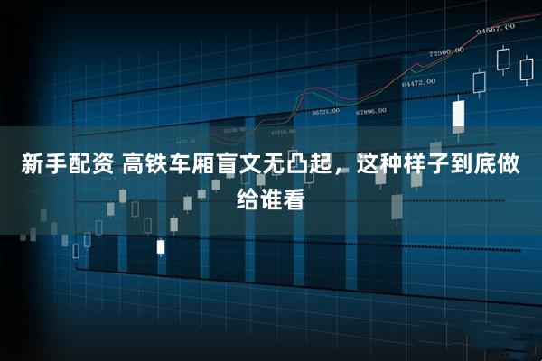 新手配资 高铁车厢盲文无凸起，这种样子到底做给谁看