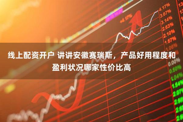 线上配资开户 讲讲安徽赛瑞斯，产品好用程度和盈利状况哪家性价比高